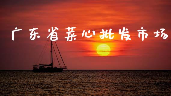 广东省菜心批发市场_https://wap.yjjixie.cn_商业资讯_第1张