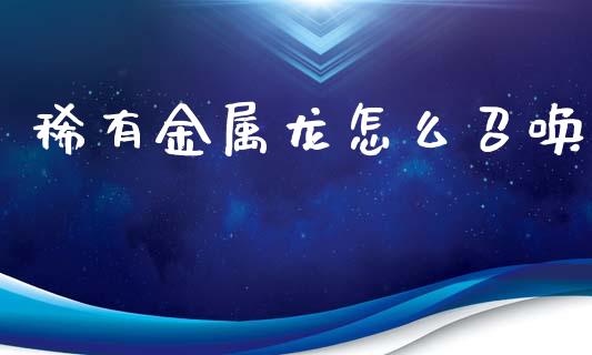 稀有金属龙怎么召唤_https://wap.yjjixie.cn_港股行情_第1张