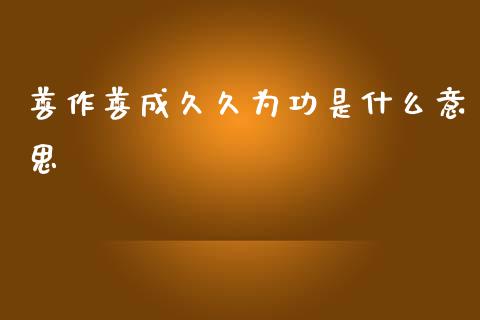 善作善成久久为功是什么意思_https://wap.yjjixie.cn_保险理财_第1张