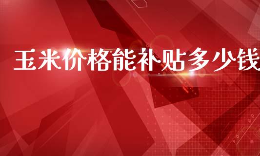 玉米价格能补贴多少钱_https://wap.yjjixie.cn_保险理财_第1张
