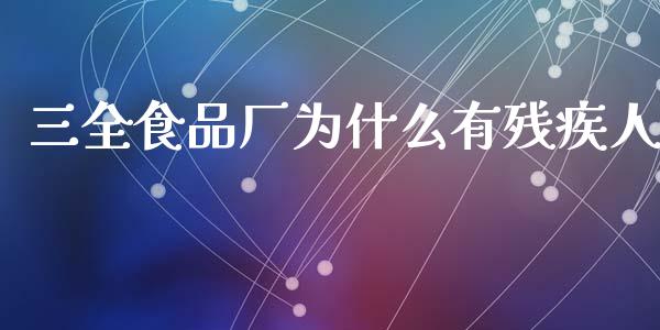 三全食品厂为什么有残疾人_https://wap.yjjixie.cn_证券市场_第1张