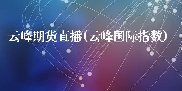 云峰期货直播(云峰国际指数)_https://wap.yjjixie.cn_证券市场_第1张