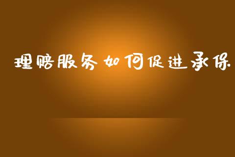 理赔服务如何促进承保_https://wap.yjjixie.cn_保险理财_第1张
