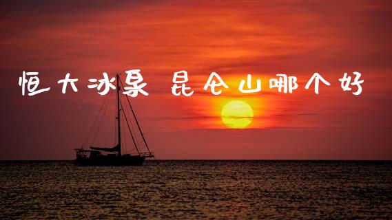 恒大冰泉 昆仑山哪个好_https://wap.yjjixie.cn_保险理财_第1张