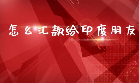 怎么汇款给印度朋友_https://wap.yjjixie.cn_保险理财_第1张