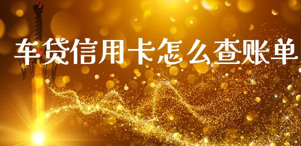 车贷信用卡怎么查账单_https://wap.yjjixie.cn_商业资讯_第1张