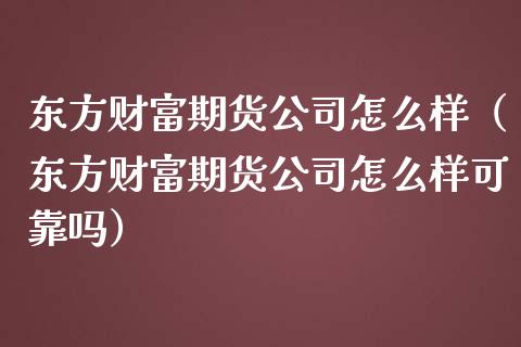 东方财富期货公司怎么样（东方财富期货公司怎么样可靠吗）_https://wap.yjjixie.cn_证券市场_第1张