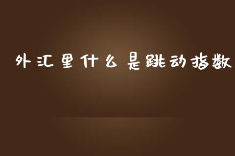 外汇里什么是跳动指数_https://wap.yjjixie.cn_证券市场_第1张