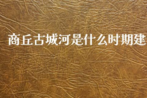 商丘古城河是什么时期建_https://wap.yjjixie.cn_证券市场_第1张