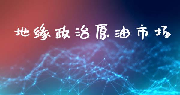 地缘政治原油市场_https://wap.yjjixie.cn_保险理财_第1张