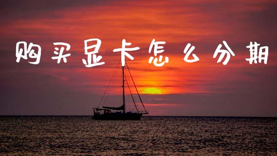 购买显卡怎么分期_https://wap.yjjixie.cn_保险理财_第1张