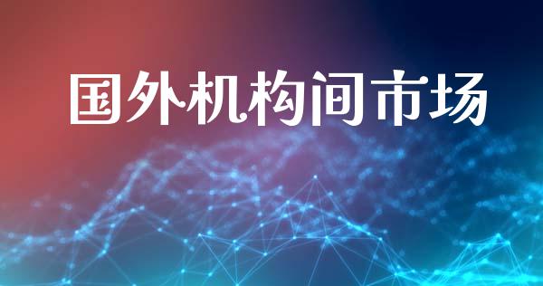 国外机构间市场_https://wap.yjjixie.cn_保险理财_第1张