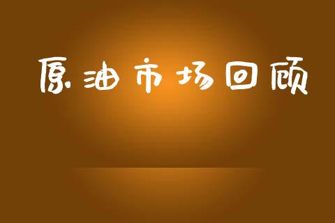 原油市场回顾_https://wap.yjjixie.cn_商业资讯_第1张