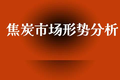 焦炭市场形势分析_https://wap.yjjixie.cn_保险理财_第1张