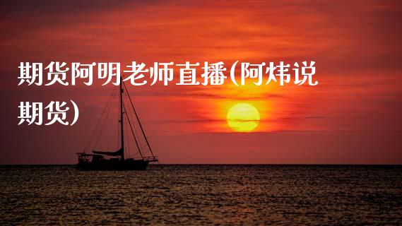 期货阿明老师直播(阿炜说期货)_https://wap.yjjixie.cn_商业资讯_第1张
