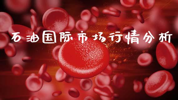 石油国际市场行情分析_https://wap.yjjixie.cn_港股行情_第1张