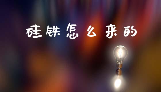 硅铁怎么来的_https://wap.yjjixie.cn_证券市场_第1张