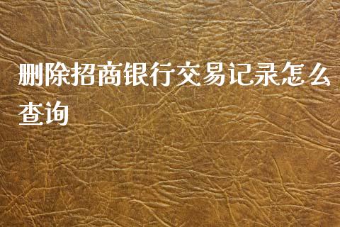 删除招商银行交易记录怎么查询_https://wap.yjjixie.cn_证券市场_第1张