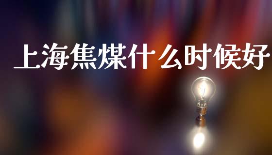 上海焦煤什么时候好_https://wap.yjjixie.cn_商业资讯_第1张