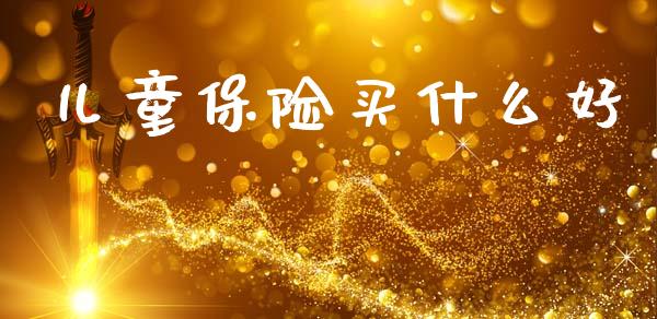 儿童保险买什么好_https://wap.yjjixie.cn_保险理财_第1张