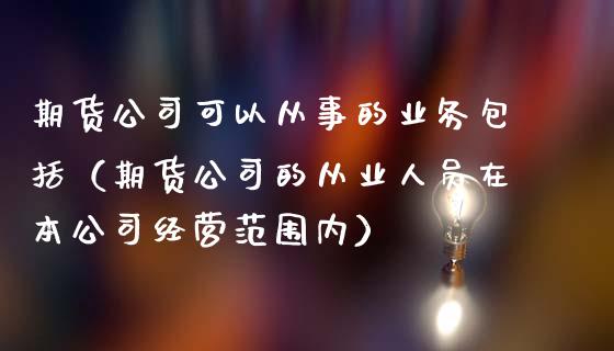 期货公司可以从事的业务包括（期货公司的从业人员在本公司经营范围内）_https://wap.yjjixie.cn_保险理财_第1张