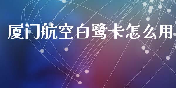厦门航空白鹭卡怎么用_https://wap.yjjixie.cn_港股行情_第1张