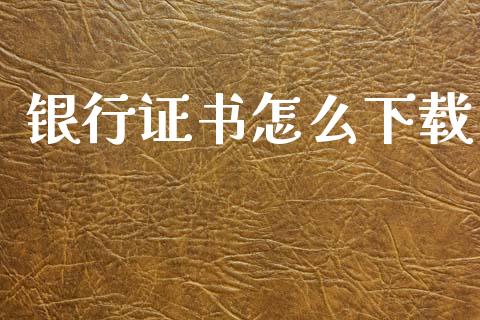 银行证书怎么下载_https://wap.yjjixie.cn_保险理财_第1张