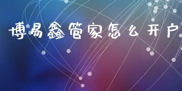 博易鑫管家怎么开户_https://wap.yjjixie.cn_港股行情_第1张