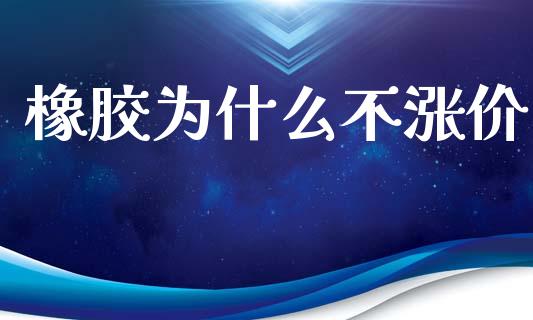 橡胶为什么不涨价_https://wap.yjjixie.cn_保险理财_第1张