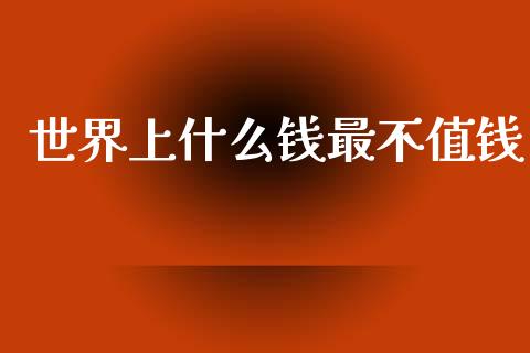世界上什么钱最不值钱_https://wap.yjjixie.cn_证券市场_第1张