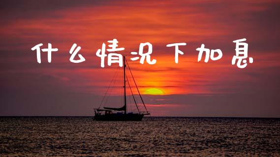 什么情况下加息_https://wap.yjjixie.cn_商业资讯_第1张
