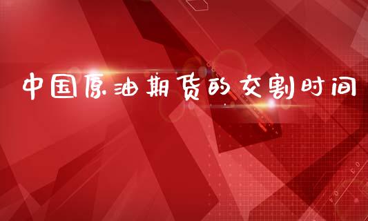 中国原油期货的交割时间_https://wap.yjjixie.cn_商业资讯_第1张
