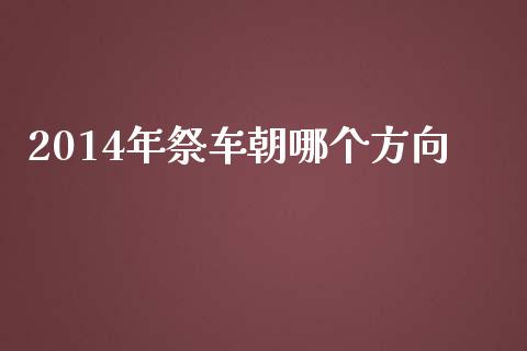 2014年祭车朝哪个方向_https://wap.yjjixie.cn_保险理财_第1张
