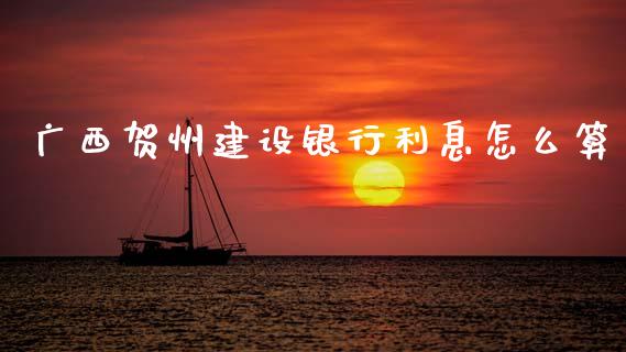广西贺州建设银行利息怎么算_https://wap.yjjixie.cn_港股行情_第1张