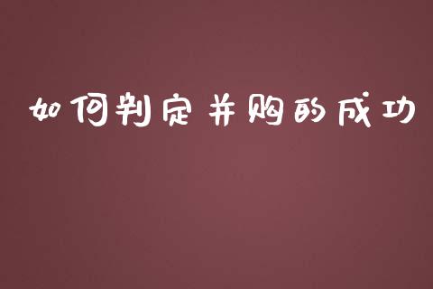 如何判定并购的成功_https://wap.yjjixie.cn_商业资讯_第1张