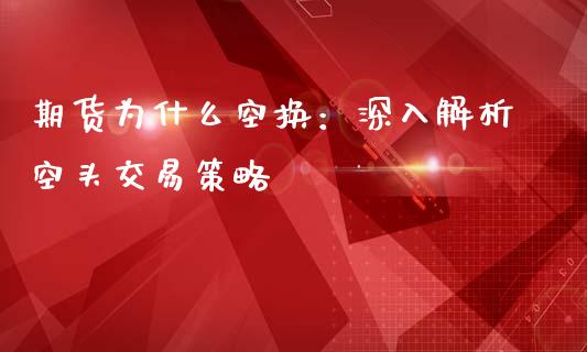 期货为什么空换：深入解析空头交易策略_https://wap.yjjixie.cn_保险理财_第1张