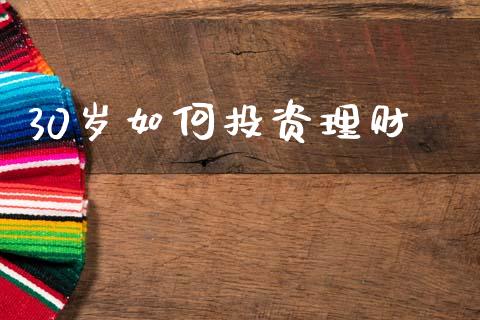 30岁如何投资理财_https://wap.yjjixie.cn_港股行情_第1张