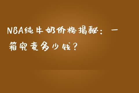 NBA纯牛奶价格揭秘：一箱究竟多少钱？_https://wap.yjjixie.cn_商业资讯_第1张