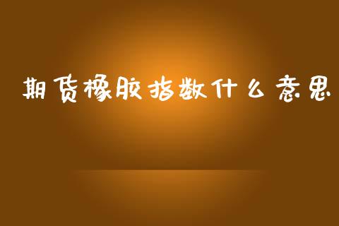 期货橡胶指数什么意思_https://wap.yjjixie.cn_商业资讯_第1张