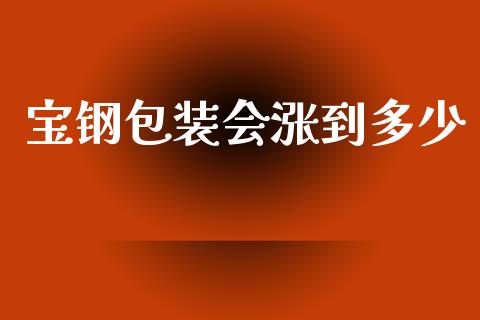 宝钢包装会涨到多少_https://wap.yjjixie.cn_商业资讯_第1张