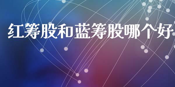 红筹股和蓝筹股哪个好_https://wap.yjjixie.cn_商业资讯_第1张