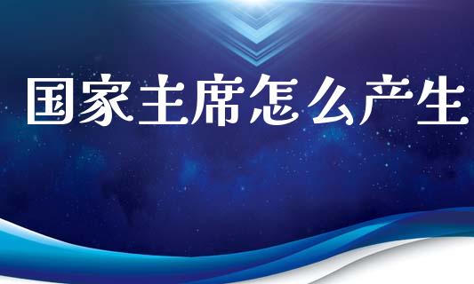 国家主席怎么产生_https://wap.yjjixie.cn_港股行情_第1张
