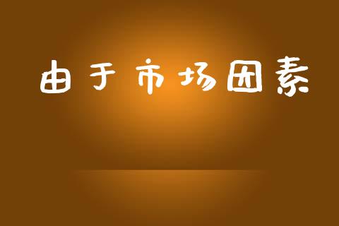 由于市场因素_https://wap.yjjixie.cn_商业资讯_第1张
