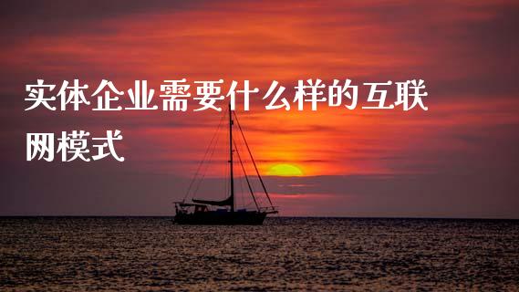 实体企业需要什么样的互联网模式_https://wap.yjjixie.cn_证券市场_第1张