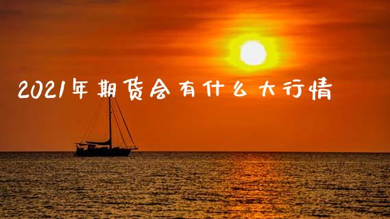 2021年期货会有什么大行情_https://wap.yjjixie.cn_证券市场_第1张