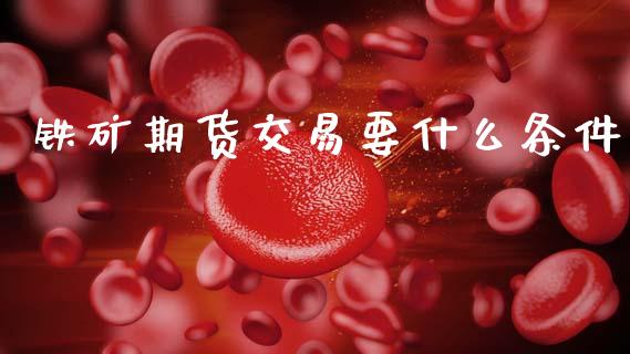 铁矿期货交易要什么条件_https://wap.yjjixie.cn_证券市场_第1张