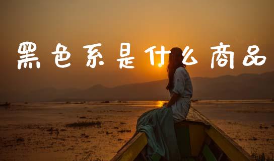 黑色系是什么商品_https://wap.yjjixie.cn_商业资讯_第1张