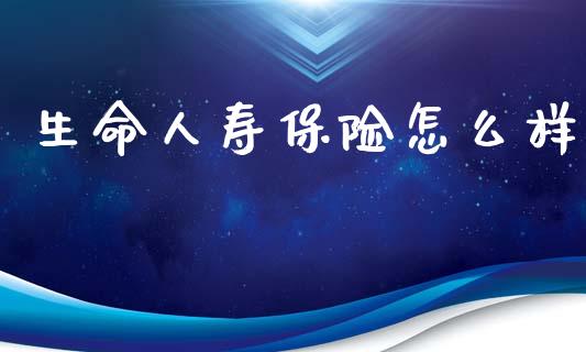 生命人寿保险怎么样_https://wap.yjjixie.cn_商业资讯_第1张