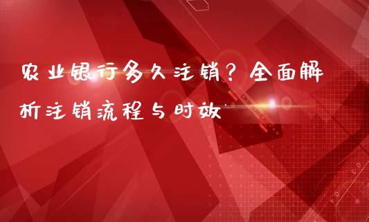 农业银行多久注销？全面解析注销流程与时效_https://wap.yjjixie.cn_港股行情_第1张