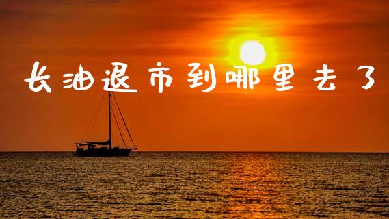长油退市到哪里去了_https://wap.yjjixie.cn_保险理财_第1张